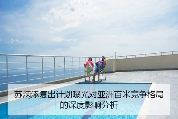 苏炳添复出计划曝光对亚洲百米竞争格局的深度影响分析