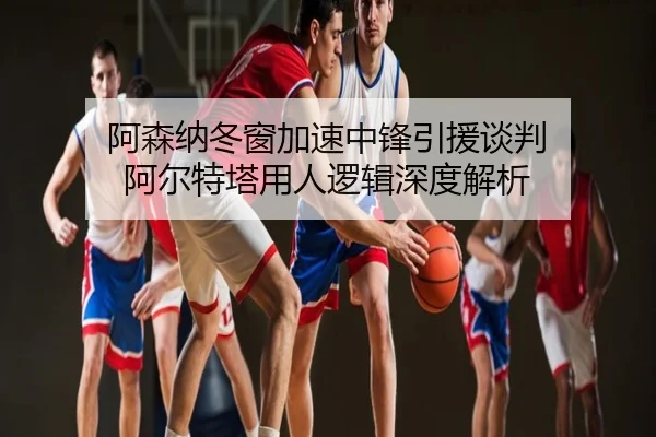 阿森纳冬窗加速中锋引援谈判 阿尔特塔用人逻辑深度解析